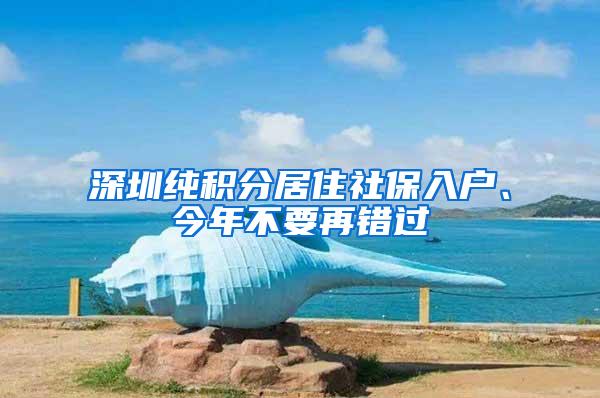 深圳纯积分居住社保入户、今年不要再错过