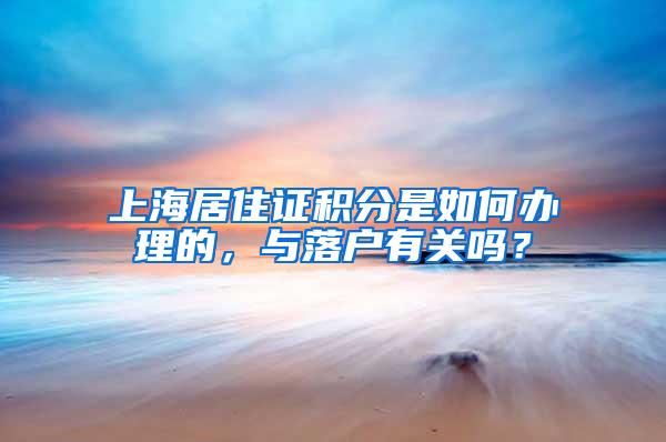 上海居住证积分是如何办理的，与落户有关吗？