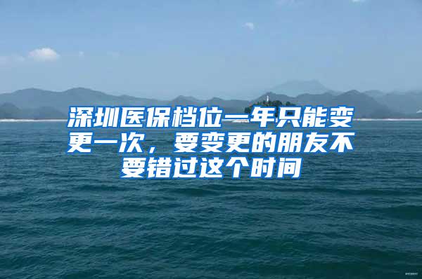 深圳医保档位一年只能变更一次，要变更的朋友不要错过这个时间