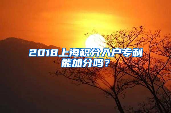 2018上海积分入户专利能加分吗？