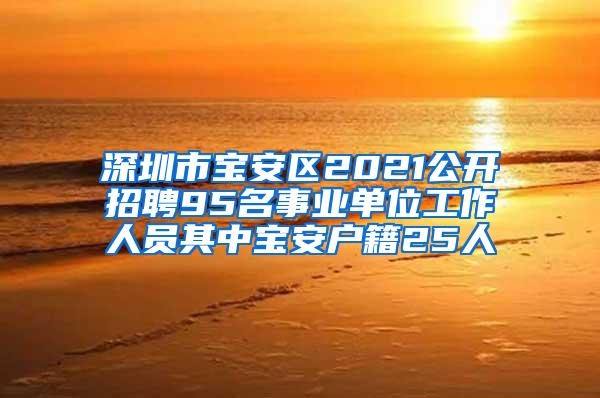 深圳市宝安区2021公开招聘95名事业单位工作人员其中宝安户籍25人