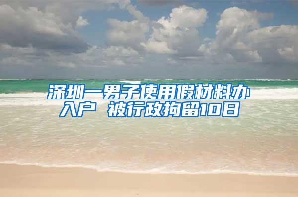 深圳一男子使用假材料办入户 被行政拘留10日