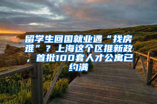 留学生回国就业遇“找房难”？上海这个区推新政，首批100套人才公寓已约满