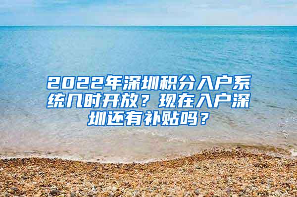 2022年深圳积分入户系统几时开放？现在入户深圳还有补贴吗？