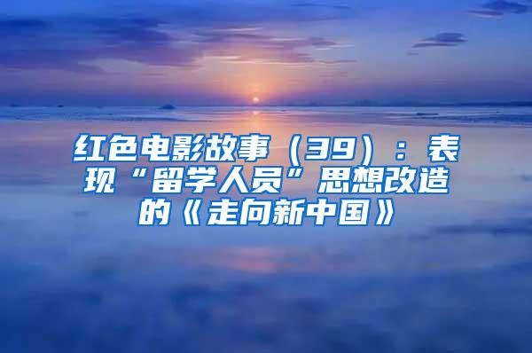 红色电影故事（39）：表现“留学人员”思想改造的《走向新中国》