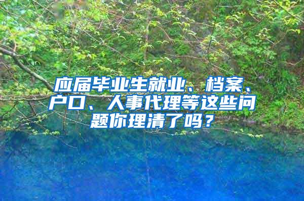 应届毕业生就业、档案、户口、人事代理等这些问题你理清了吗？