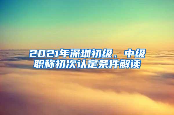 2021年深圳初级、中级职称初次认定条件解读