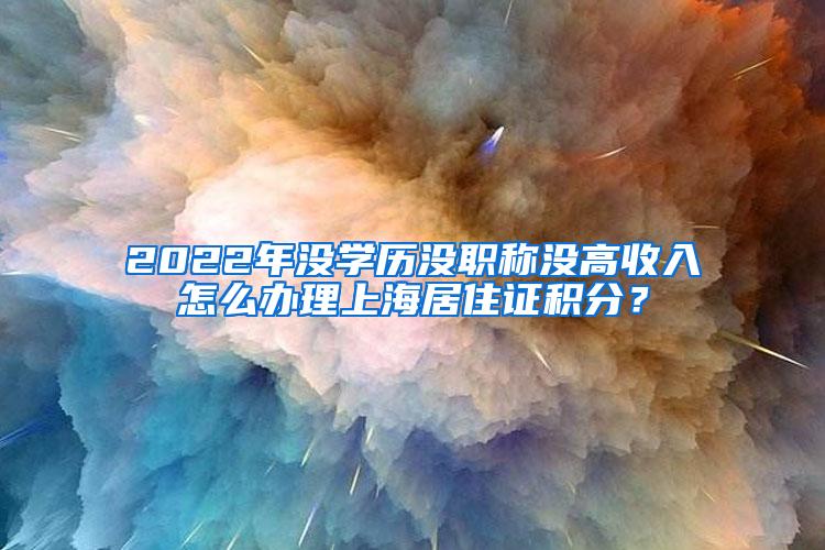 2022年没学历没职称没高收入怎么办理上海居住证积分？