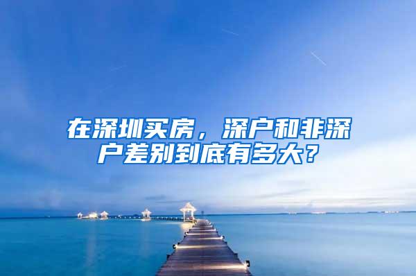 在深圳买房，深户和非深户差别到底有多大？