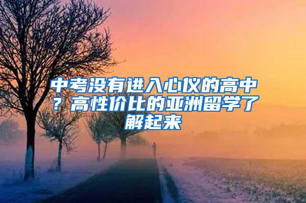 中考没有进入心仪的高中？高性价比的亚洲留学了解起来