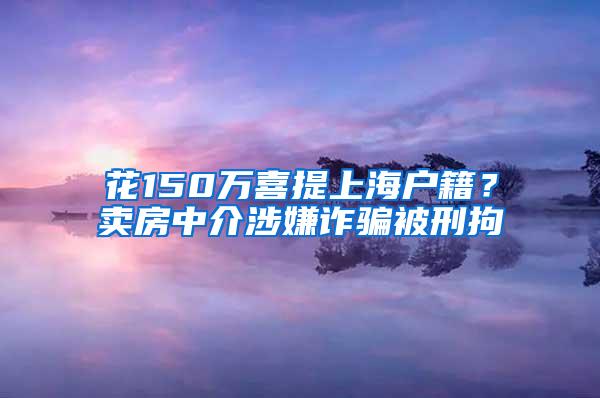 花150万喜提上海户籍？卖房中介涉嫌诈骗被刑拘