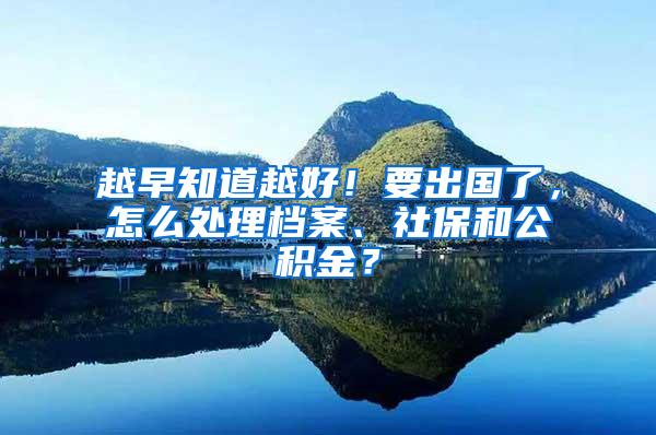 越早知道越好！要出国了，怎么处理档案、社保和公积金？