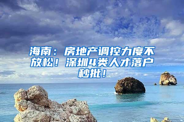 海南：房地产调控力度不放松！深圳4类人才落户秒批！