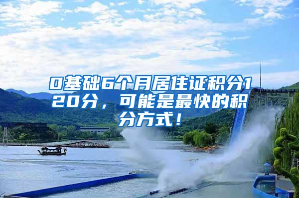 0基础6个月居住证积分120分，可能是最快的积分方式！