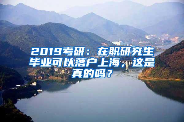 2019考研：在职研究生毕业可以落户上海，这是真的吗？