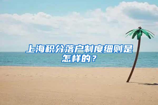 上海积分落户制度细则是怎样的？