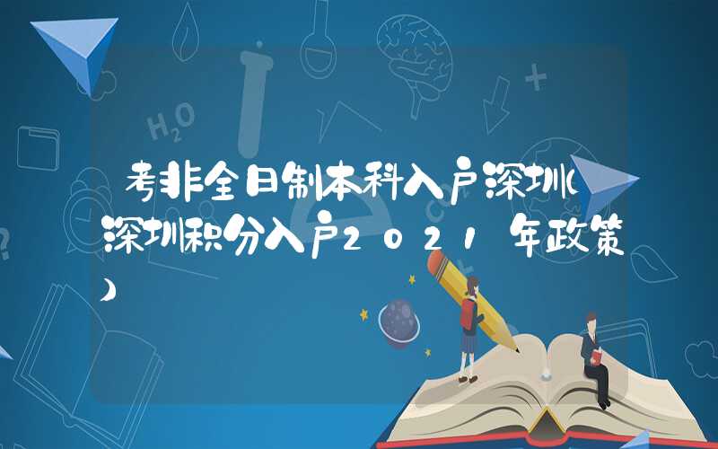 考非全日制本科入户深圳(深圳积分入户2021年政策)