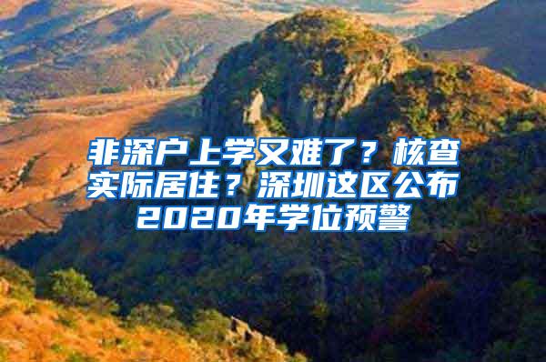 非深户上学又难了？核查实际居住？深圳这区公布2020年学位预警