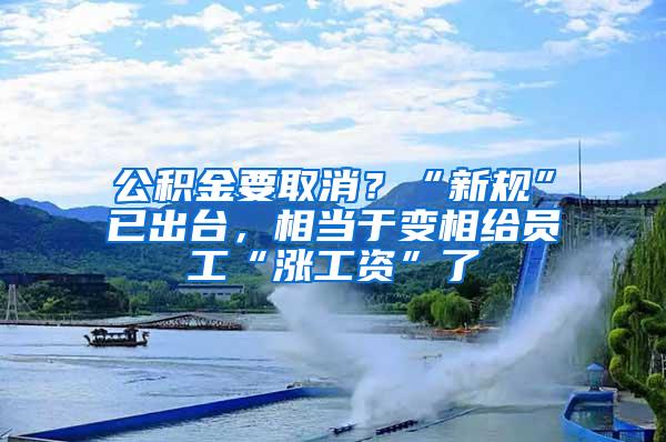 公积金要取消？“新规”已出台，相当于变相给员工“涨工资”了