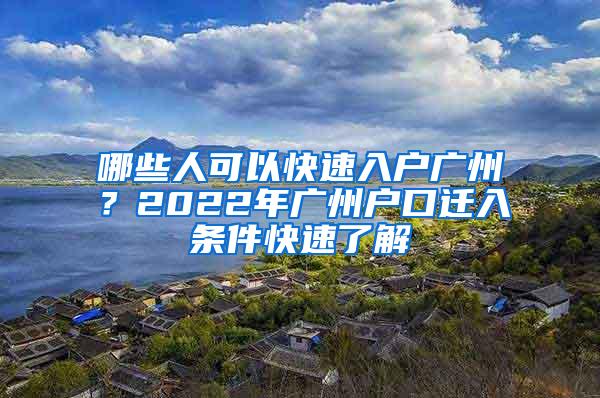 哪些人可以快速入户广州？2022年广州户口迁入条件快速了解