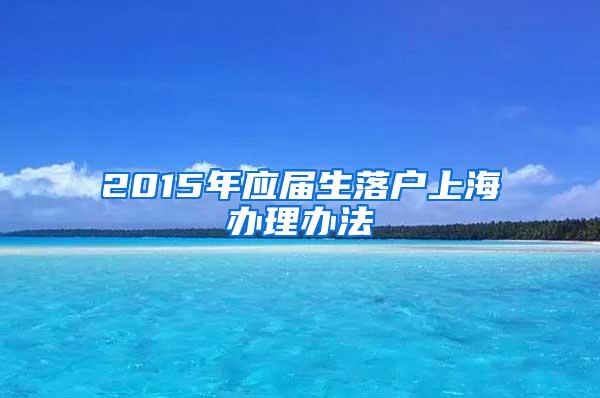 2015年应届生落户上海办理办法