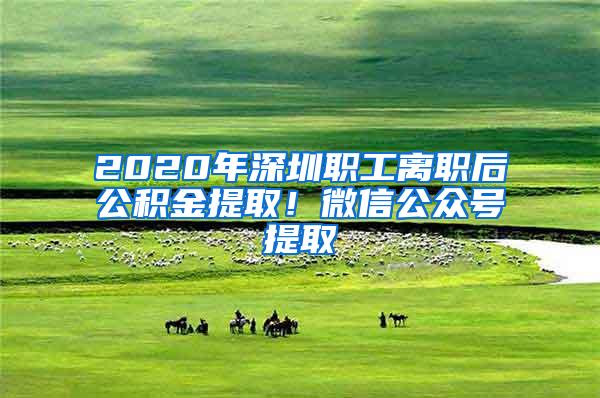 2020年深圳职工离职后公积金提取！微信公众号提取