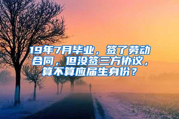 19年7月毕业，签了劳动合同，但没签三方协议，算不算应届生身份？