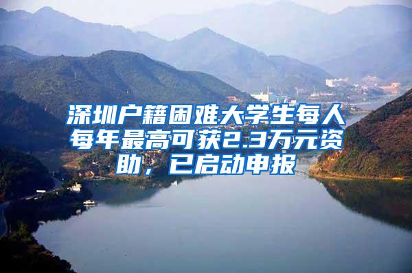 深圳户籍困难大学生每人每年最高可获2.3万元资助，已启动申报