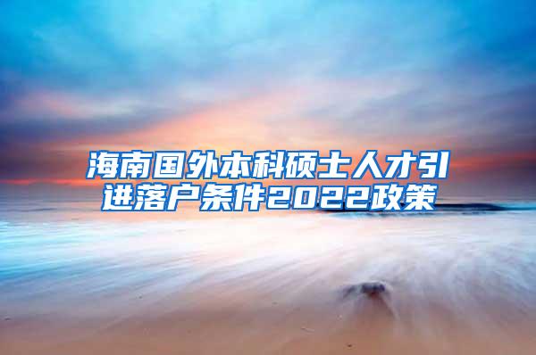 海南国外本科硕士人才引进落户条件2022政策