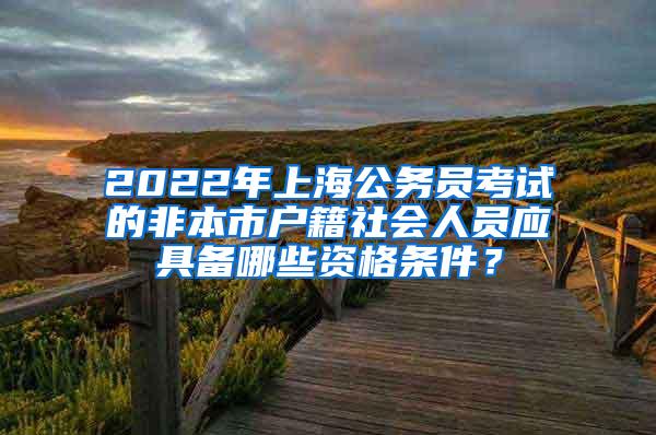 2022年上海公务员考试的非本市户籍社会人员应具备哪些资格条件？