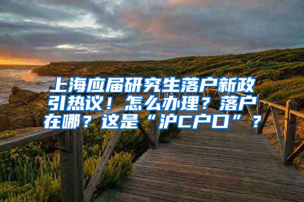 上海应届研究生落户新政引热议！怎么办理？落户在哪？这是“沪C户口”？