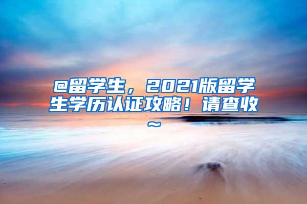 @留学生，2021版留学生学历认证攻略！请查收~