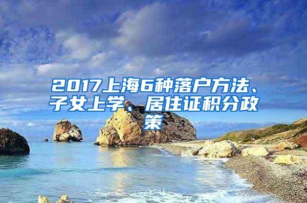 2017上海6种落户方法、子女上学、居住证积分政策