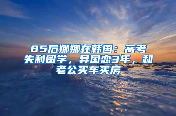 85后娜娜在韩国：高考失利留学，异国恋3年，和老公买车买房