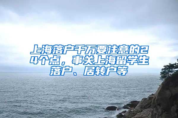 上海落户千万要注意的24个点，事关上海留学生落户、居转户等