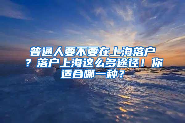 普通人要不要在上海落户？落户上海这么多途径！你适合哪一种？