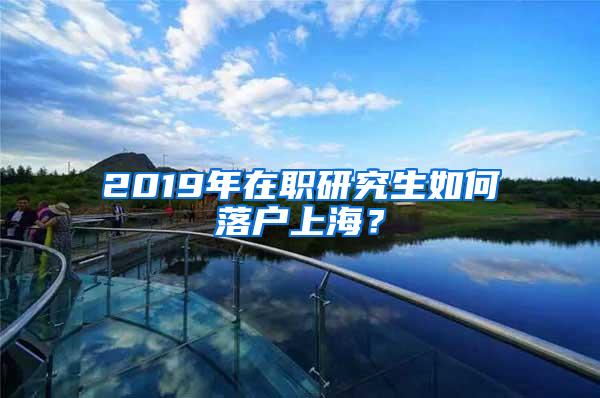 2019年在职研究生如何落户上海？