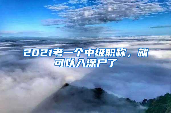 2021考一个中级职称，就可以入深户了