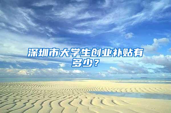 深圳市大学生创业补贴有多少？