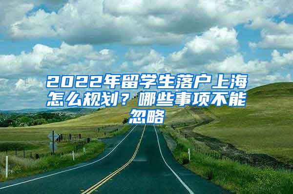 2022年留学生落户上海怎么规划？哪些事项不能忽略