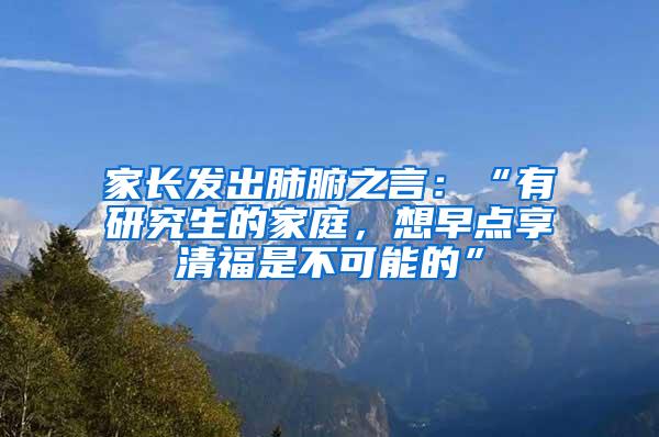 家长发出肺腑之言：“有研究生的家庭，想早点享清福是不可能的”