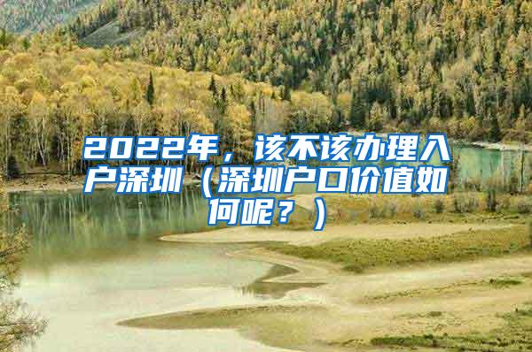 2022年，该不该办理入户深圳（深圳户口价值如何呢？）