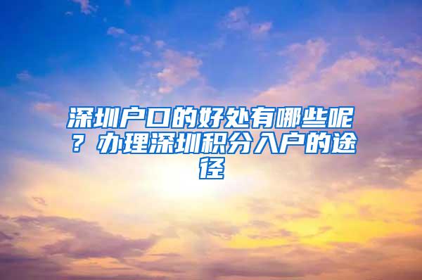 深圳户口的好处有哪些呢？办理深圳积分入户的途径