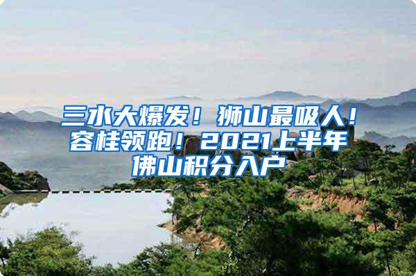 三水大爆发！狮山最吸人！容桂领跑！2021上半年佛山积分入户