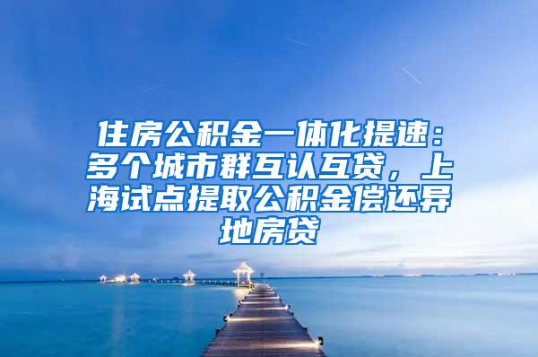 住房公积金一体化提速：多个城市群互认互贷，上海试点提取公积金偿还异地房贷