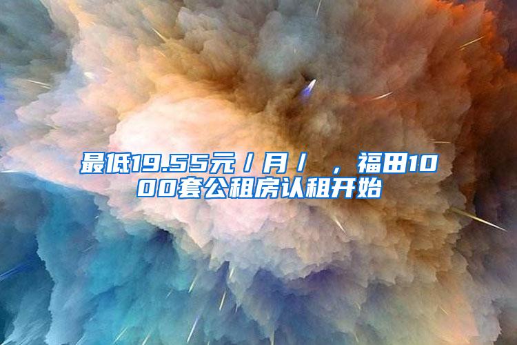 最低19.55元／月／㎡，福田1000套公租房认租开始