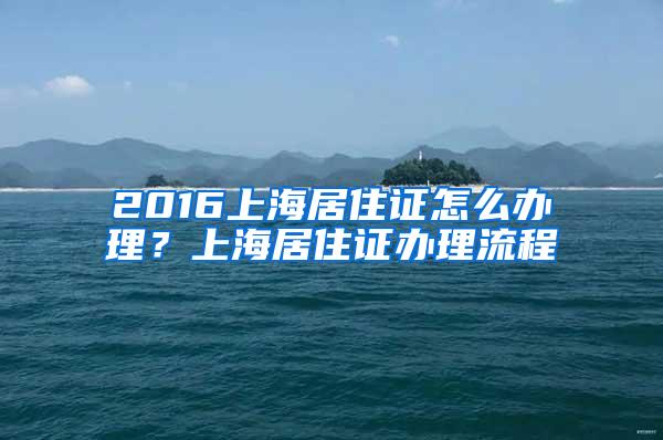 2016上海居住证怎么办理？上海居住证办理流程