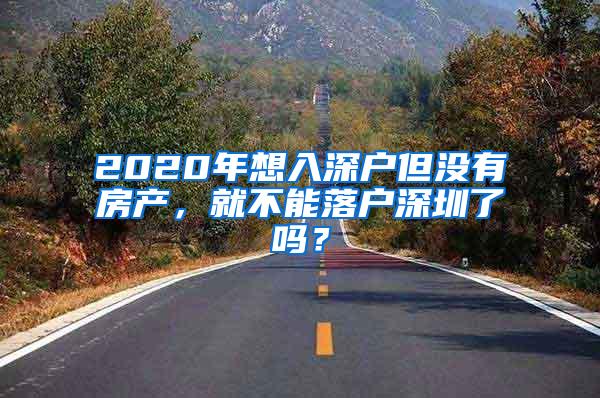 2020年想入深户但没有房产，就不能落户深圳了吗？