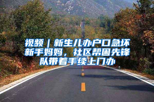 视频｜新生儿办户口急坏新手妈妈，社区帮困先锋队带着手续上门办