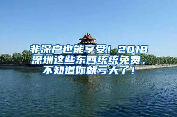 非深户也能享受！2018深圳这些东西统统免费，不知道你就亏大了！